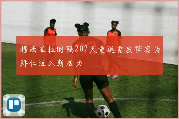 穆西亚拉时隔207天重返首发阵容为拜仁注入新活力