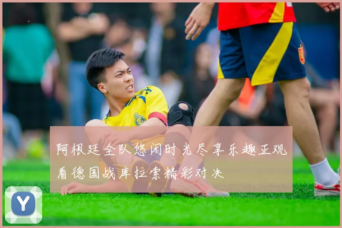 阿根廷全队悠闲时光尽享乐趣正观看德国战库拉索精彩对决