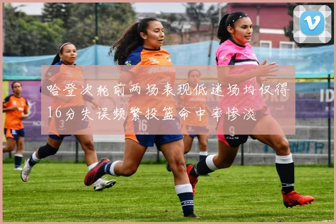 哈登次轮前两场表现低迷场均仅得16分失误频繁投篮命中率惨淡
