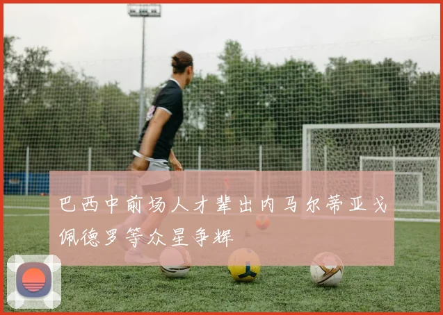 巴西中前场人才辈出内马尔蒂亚戈佩德罗等众星争辉