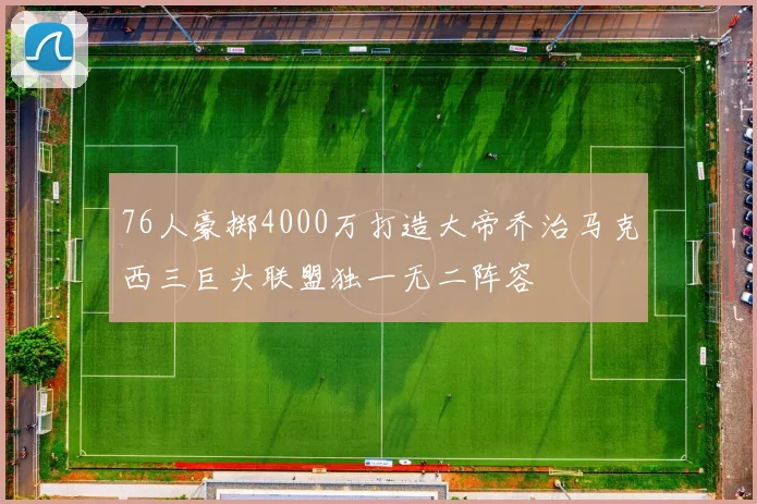 76人豪掷4000万打造大帝乔治马克西三巨头联盟独一无二阵容