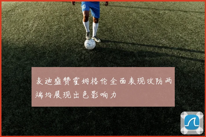 麦迪盛赞霍姆格伦全面表现攻防两端均展现出色影响力