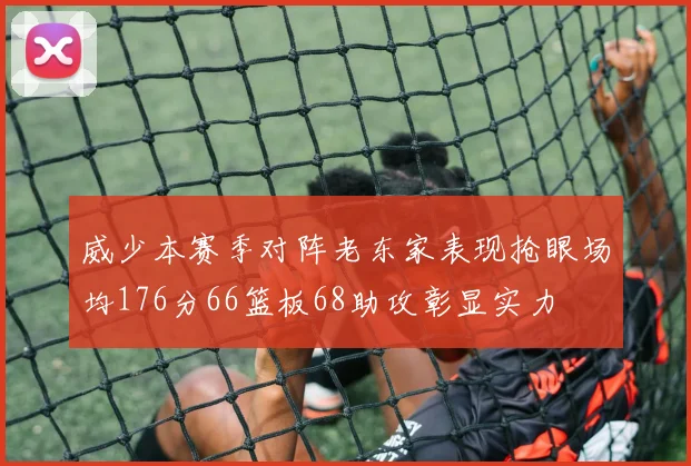 威少本赛季对阵老东家表现抢眼场均176分66篮板68助攻彰显实力
