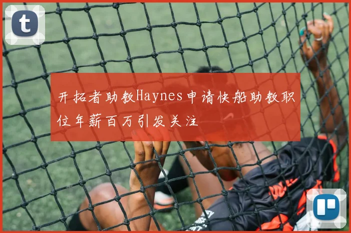 开拓者助教Haynes申请快船助教职位年薪百万引发关注