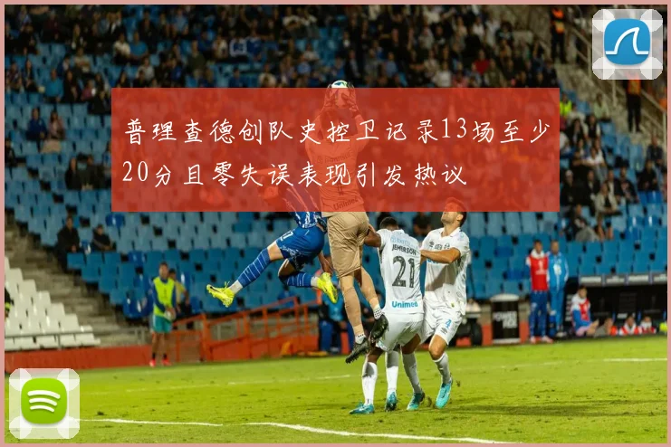普理查德创队史控卫记录13场至少20分且零失误表现引发热议