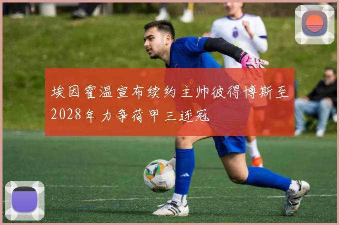 埃因霍温宣布续约主帅彼得博斯至2028年力争荷甲三连冠