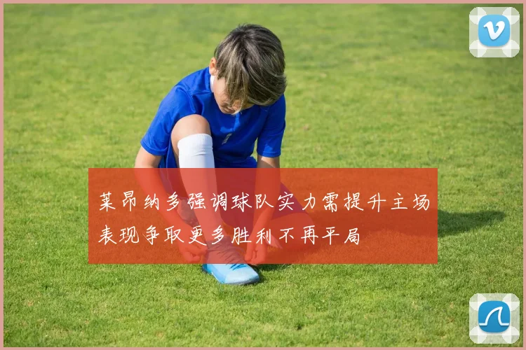 莱昂纳多强调球队实力需提升主场表现争取更多胜利不再平局