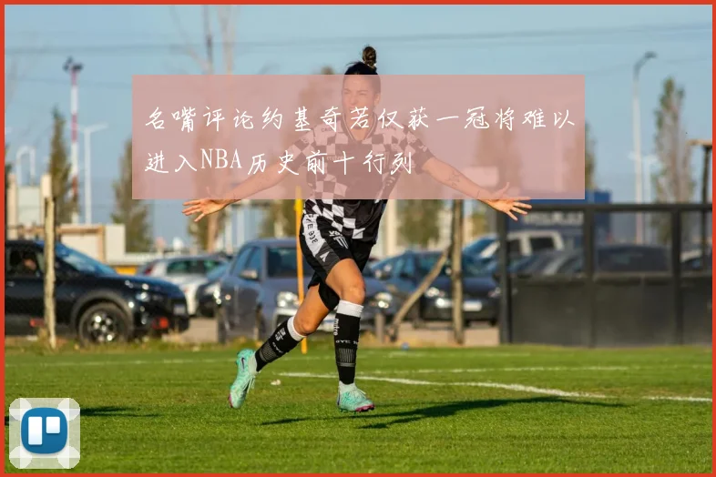 名嘴评论约基奇若仅获一冠将难以进入NBA历史前十行列