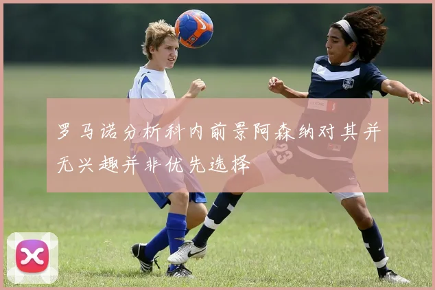 罗马诺分析科内前景阿森纳对其并无兴趣并非优先选择