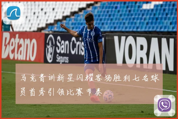 马竞青训新星闪耀客场胜利七名球员首秀引领比赛节奏