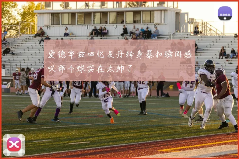 爱德华兹回忆麦丹转身暴扣瞬间感叹那个球实在太帅了