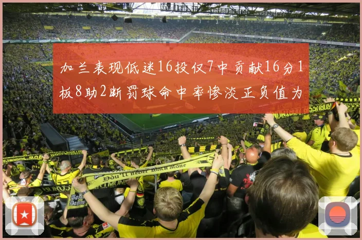 加兰表现低迷16投仅7中贡献16分1板8助2断罚球命中率惨淡正负值为负24