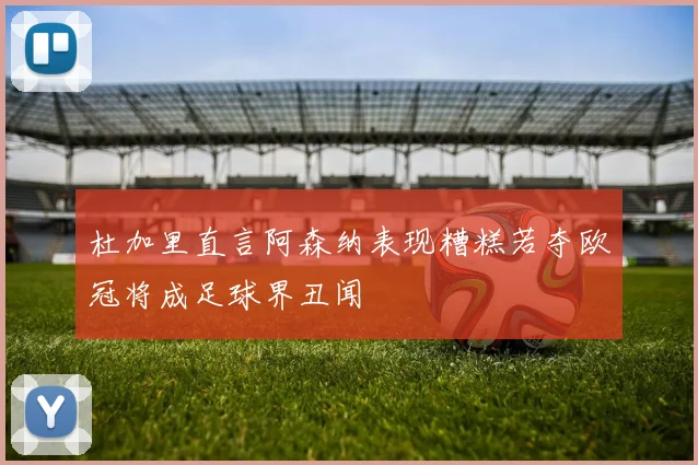 杜加里直言阿森纳表现糟糕若夺欧冠将成足球界丑闻