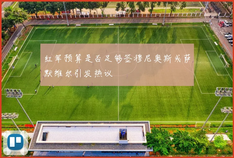 红军预算是否足够签穆尼奥斯或萨默维尔引发热议