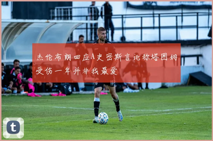 杰伦布朗回应A史密斯言论称塔图姆受伤一年并非我最爱
