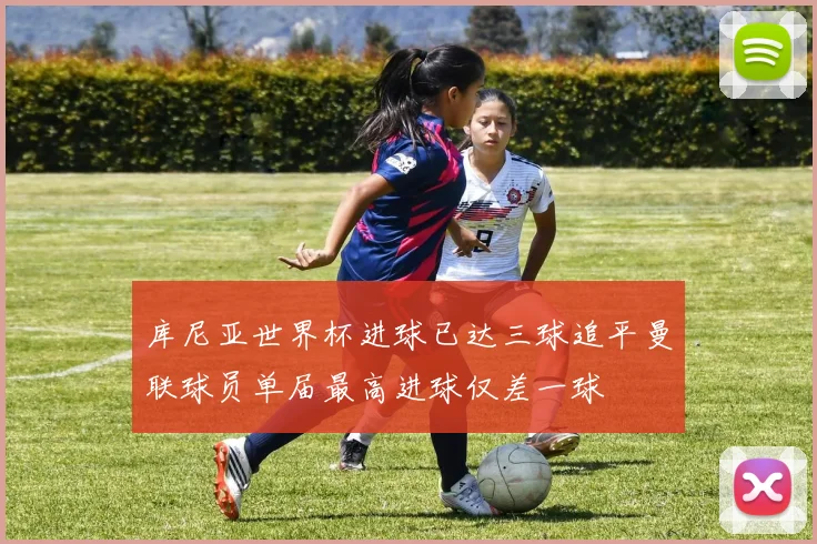 库尼亚世界杯进球已达三球追平曼联球员单届最高进球仅差一球